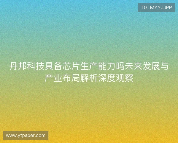丹邦科技具备芯片生产能力吗未来发展与产业布局解析深度观察